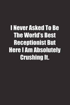 I Never Asked To Be The World's Best Receptionist But Here I Am Absolutely Crushing It.: Lined notebook