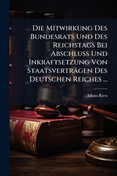 Die Mitwirkung Des Bundesrats Und Des Reichstags Bei Abschluss Und Inkraftsetzung Von Staatsvertr�gen Des Deutschen Reiches: Inaugural-Dissertation Welche Nebst Den Beigef�gten Thesen Mit Genehmigung 