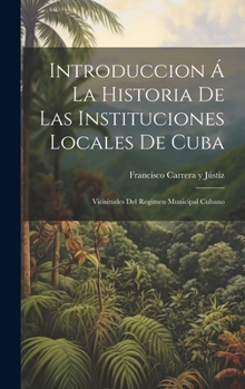 Hardcover Introduccion Á La Historia De Las Instituciones Locales De Cuba: Vicisitudes Del Regimen Municipal Cubano [Spanish] Book