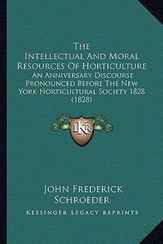 Paperback The Intellectual And Moral Resources Of Horticulture: An Anniversary Discourse Pronounced Before The New York Horticultural Society 1828 (1828) Book