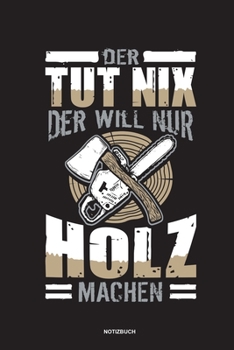 Der tut nix der will nur Holz machen - Notizbuch: Für Holzfäller, Holzliebhaber | Notizbuch Tagebuch ... | Holzfäller, Waldarbeiter & Förster Geschenk ... Wald Motorsäge Fans Notebook (German Edition)