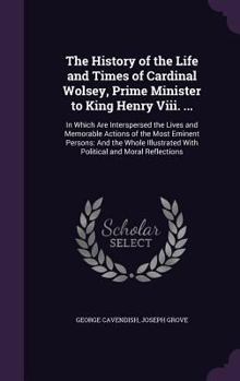 Hardcover The History of the Life and Times of Cardinal Wolsey, Prime Minister to King Henry Viii. ...: In Which Are Interspersed the Lives and Memorable Action Book