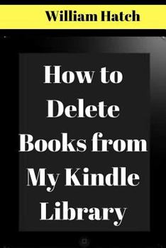 Paperback How to Delete Books from Kindle My Library: The Ultimate Guide on How to Remove Books from your Kindle Library with screenshots 2017 Book