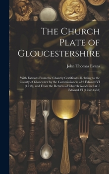 The Church Plate of Gloucestershire: With Extracts From the Chantry Certificates Relating to the County of Gloucester by the Commissioners of 2 Edward ... Church Goods in 6 & 7 Edward VI