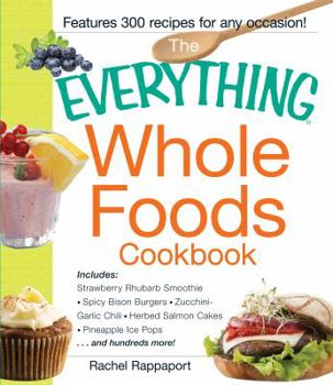 Paperback The Everything Whole Foods Cookbook: Includes: Strawberry Rhubarb Smoothie, Spicy Bison Burgers, Zucchini-Garlic Chili, Herbed Salmon Cakes, Pineapple Book
