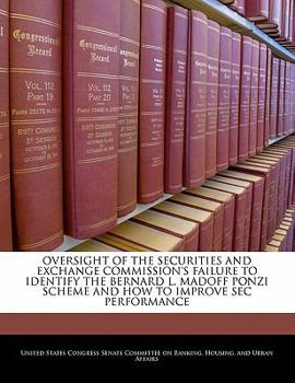 Oversight Of The Securities And Exchange Commission's Failure To Identify The Bernard L. Madoff Ponzi Scheme And How To Improve Sec Performance