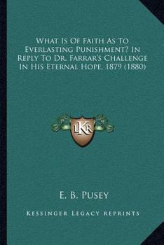What is of Faith as to Everlasting Punishment?, Third Edition: In Reply to Dr. Farrar's Challenge in his 'Eternal Hope,' 1879