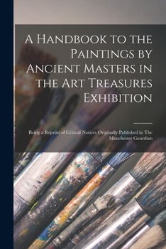 A Handbook to the Paintings by Ancient Masters in the Art Treasures Exhibition: Being a Reprint of Critical Notices Originally Published in The Manchester Guardian