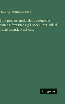 I più preziosi amici della economia rurale e forestale e gli uccelli piu utili ai nostri campi, prati, ecc. (Italian Edition)