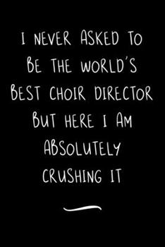I never asked to be the World's Best Choir Director: Funny Office Notebook/Journal For Women/Men/Coworkers/Boss/Business Woman/Funny office work desk ... Relief Anger Management Journal(6x9 inch)