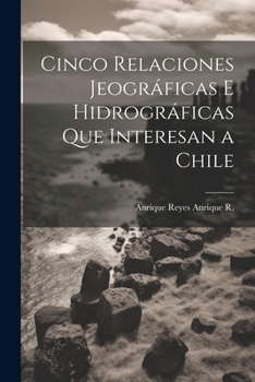 Paperback Cinco Relaciones Jeográficas E Hidrográficas Que Interesan a Chile [Spanish] Book
