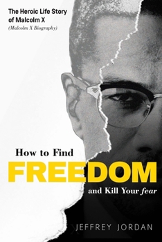 Paperback How to Find Freedom and Kill Your Fear: The Heroic Life Story of Malcolm X (Malcolm X Biography) Book