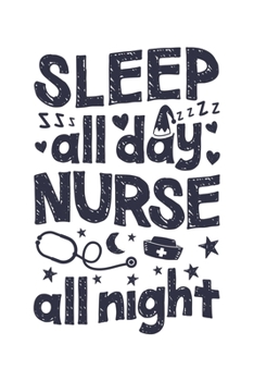 Sleep All Day Nurse All Night: Nurse Lined Notebook, Journal, Organizer, Diary, Gifts for Practitioner or Student