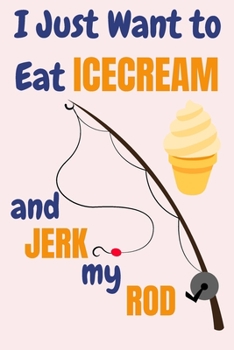 I Just Want To Eat Ice Cream And Jerk My Rod: Ice Cream And Fishing Gifts For Men... Lined Paperback Journal