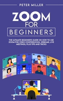 Paperback Zoom for Beginners: The Ultimate Beginner's Guide on How To Use Zoom for Video Conferencing, Webinar, Live Meetings, Plus Tips and Tricks Book