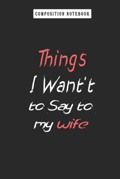 Composition Notebook: Things I Want to Say to My Wife but Can't, Journal 6 X 9, 120 Page Blank Lined Paperback Journal/Notebook