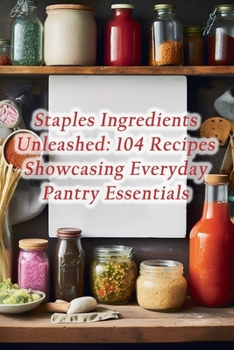 Paperback Staples Ingredients Unleashed: 104 Recipes Showcasing Everyday Pantry Essentials Book