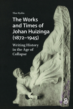 The Works and Times of Johan Huizinga (1872-1945): Writing History in the Age of Collapse