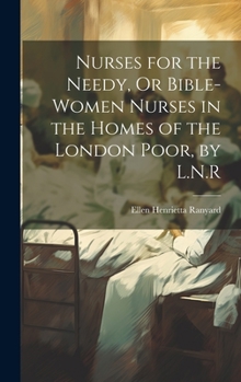 Nurses for the Needy, Or Bible-Women Nurses in the Homes of the London Poor, by L.N.R