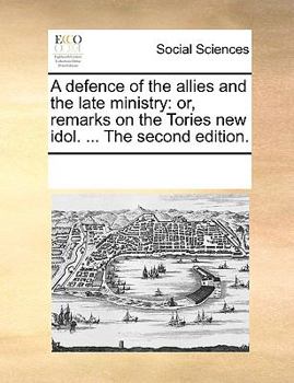A defence of the allies and the late ministry: or, remarks on the Tories new idol. ... The second edition.