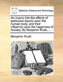Paperback An Inquiry Into the Effects of Spirituous Liquors Upon the Human Body, and Their Influence Upon the Happiness of Society. by Benjamin Rush, ... Book