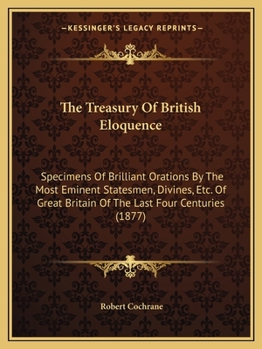 Paperback The Treasury Of British Eloquence: Specimens Of Brilliant Orations By The Most Eminent Statesmen, Divines, Etc. Of Great Britain Of The Last Four Cent Book