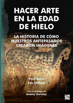 Hacer Arte en la Edad de Hielo : La Historia de Cómo Nuestros Antepasados Crearon Imágenes