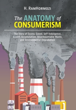 The Anatomy of Consumerism: The Story of Excess, Greed, Self-Indulgence, Wealth Accumulation, Insurmountable Waste, and Environmental Degradation