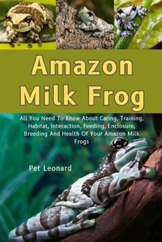 AMAZON MILK FROG: All You Need To Know About Caring, Training, Habitat, Interaction, Feeding, Enclosure Breeding And Health Of Your Amamazon Milk Frogs