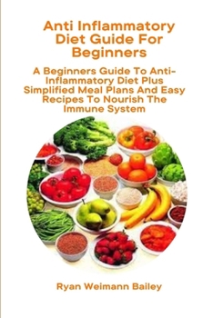 Anti Inflammatory Diet Guide For Beginners: A Beginners Guide To Anti-Inflammatory Diet Plus Simplified Meal Plans And Easy Recipes To Nourish The Immune System