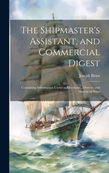 Hardcover The Shipmaster's Assistant, and Commercial Digest: Containing Information Useful to Merchants, Owners, and Masters of Ships Book