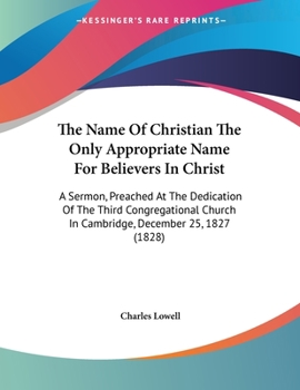 Paperback The Name Of Christian The Only Appropriate Name For Believers In Christ: A Sermon, Preached At The Dedication Of The Third Congregational Church In Ca Book