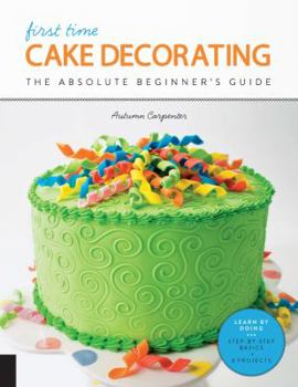 Paperback First Time Cake Decorating: The Absolute Beginner's Guide - Learn by Doing * Step-By-Step Basics + Projects Book