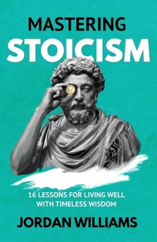 Mastering Stoicism: 16 Lessons for Living Well with Timeless Wisdom (Mastering Oneself)