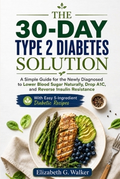 THE 30-DAY TYPE 2 DIABETES SOLUTION: A Simple Guide for the Newly Diagnosed to Lower Blood Sugar Naturally,Drop A1C, and Reverse Insulin Resistance With Easy 5-Ingredient Diabetic Recipes