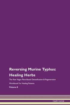 Reversing Murine Typhus: Healing Herbs The Raw Vegan Plant-Based Detoxification & Regeneration Workbook for Healing Patients. Volume 8