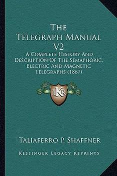 The Telegraph Manual V2: A Complete History And Description Of The Semaphoric, Electric And Magnetic Telegraphs