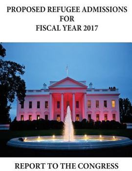 Proposed Refugee Admissions for Fiscal Year 2017: Report to the Congress