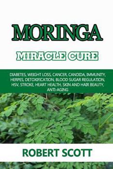 Moringa Miracle Cure: Eye Health, Asthma, Kidney Disease, Diabetes, Weight Loss, Cancer, Candida, Immunity, Herpes, Detoxification, Blood Sugar ... Health, Skin And Hair Beauty, Anti-Aging