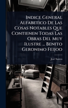 Indice General Alfabetico De Las Cosas Notables Que Contienen Todas Las Obras Del Muy Ilustre ... Benito Geronimo Feijoo (Spanish Edition)
