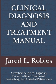 CLINICAL DIAGNOSIS AND TREATMENT MANUAL: A Practical Guide to Diagnosis, Evidence-Based Treatment, Prescribing, and Essential Patient Care