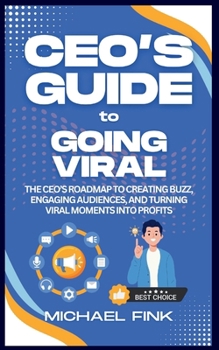 CEO’s Guide to Going Viral: The CEO’s Roadmap to Creating Buzz, Engaging Audiences, and Turning Viral Moments into Profits