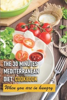Paperback The 30 Minutes Mediterranean Diet Cookbook When You Are In Hungry: The 30 Minute Mediterranean Diet Cookbook Book