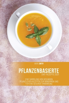 Pflanzenbasierte Diät-Rezepte 2021: Eine Sammlung von gesunden pflanzlichen Rezepten zum Abnehmen und für eine gesunde Ernährung
