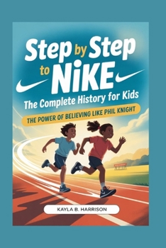STEP BY STEP TO NIKE: The Complete History for Kids: The Power of Believing Like Phil Knight