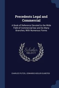 Precedents Legal and Commercial: A Book of Reference Devoted to the Wide Field of Commercial law and its Many Branches, With Numerous Forms