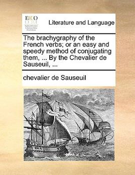 Paperback The Brachygraphy of the French Verbs; Or an Easy and Speedy Method of Conjugating Them, ... by the Chevalier de Sauseuil, ... Book