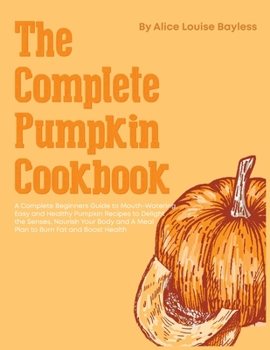 Paperback The Complete Pumpkin Cookbook: A Complete Beginners Guide to Mouth-Watering, Easy and Healthy Pumpkin Recipes to Delight the Senses, Nourish Your Bod Book