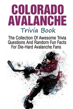 Colorado Avalanche Trivia Book: The Collection Of Awesome Trivia Questions And Random Fun Facts For Die-Hard Avalanche Fans