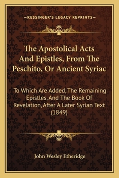 The Apostolical Acts and Epistles, from the Peschito, or Ancient Syriac: To Which Are Added, the Remaining Epistles, and the Book of Revelation After a Later Syrian Text